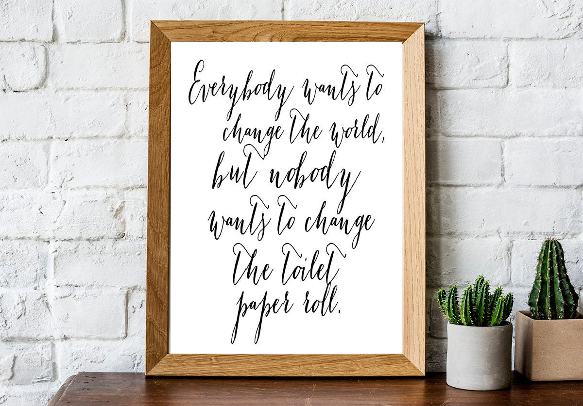 Bathroom Wall Decor, Everybody Wants to Change the World but Nobody Wants to Change the Toilet Paper Roll Quote Art Print, Farmhouse Wall